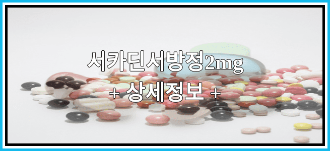 서카딘서방정2mg 효과 및 부작용 알아보기